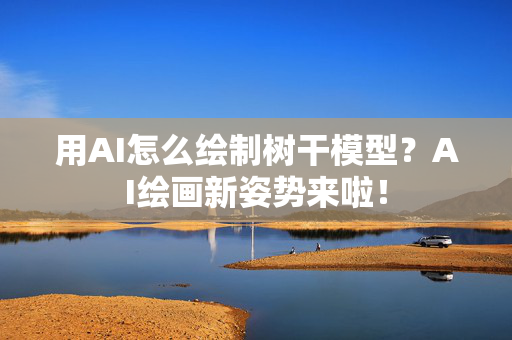 用AI怎么绘制树干模型？AI绘画新姿势来啦！