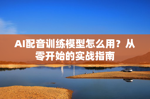 AI配音训练模型怎么用？从零开始的实战指南