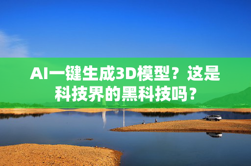 AI一键生成3D模型？这是科技界的黑科技吗？