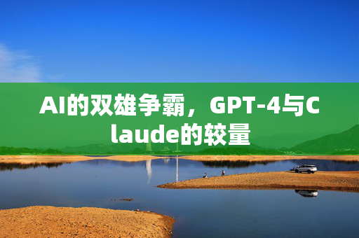 AI的双雄争霸，GPT-4与Claude的较量