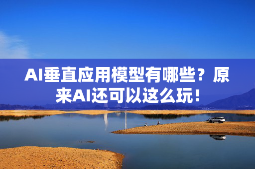 AI垂直应用模型有哪些？原来AI还可以这么玩！