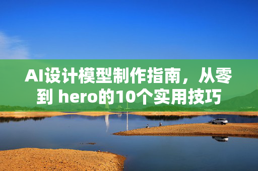 AI设计模型制作指南，从零到 hero的10个实用技巧