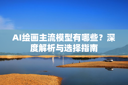 AI绘画主流模型有哪些？深度解析与选择指南