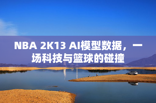 NBA 2K13 AI模型数据，一场科技与篮球的碰撞