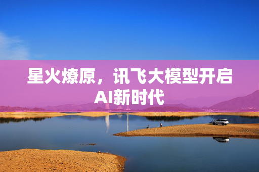 星火燎原，讯飞大模型开启AI新时代