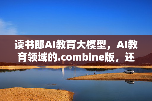 读书郎AI教育大模型，AI教育领域的.combine版，还是另一个世界？