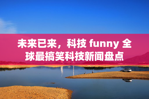 未来已来，科技 funny 全球最搞笑科技新闻盘点