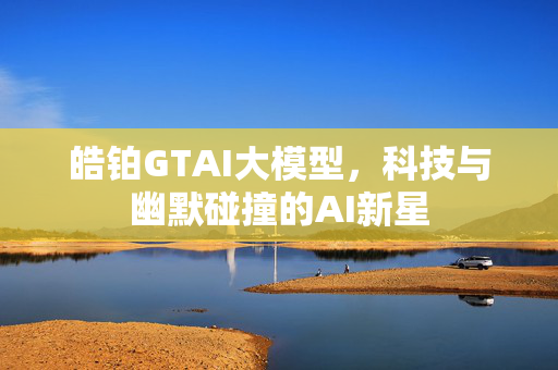 皓铂GTAI大模型，科技与幽默碰撞的AI新星