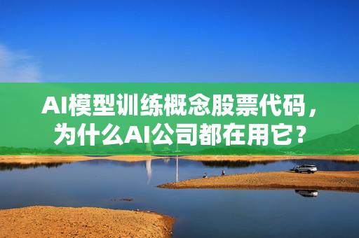 AI模型训练概念股票代码，为什么AI公司都在用它？