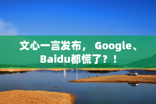 文心一言发布， Google、Baidu都慌了？！