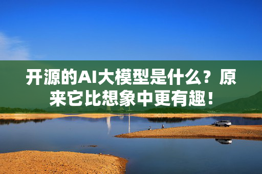 开源的AI大模型是什么？原来它比想象中更有趣！