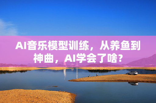 AI音乐模型训练，从养鱼到神曲，AI学会了啥？