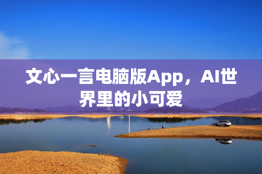 文心一言电脑版App，AI世界里的小可爱