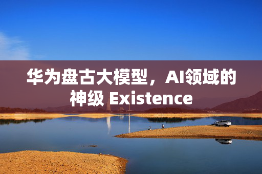 华为盘古大模型，AI领域的神级 Existence