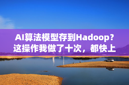 AI算法模型存到Hadoop？这操作我做了十次，都快上头了