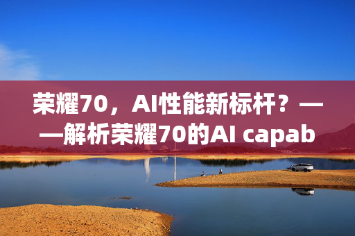 荣耀70，AI性能新标杆？——解析荣耀70的AI capabilities