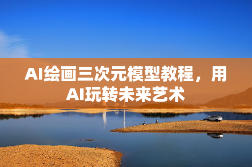 AI绘画三次元模型教程，用AI玩转未来艺术