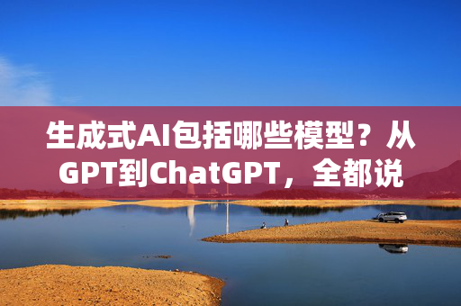 生成式AI包括哪些模型？从GPT到ChatGPT，全都说服你！