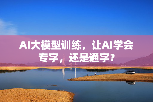 AI大模型训练，让AI学会专字，还是通字？