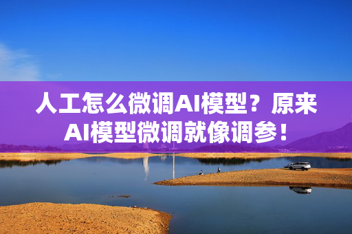 人工怎么微调AI模型？原来AI模型微调就像调参！