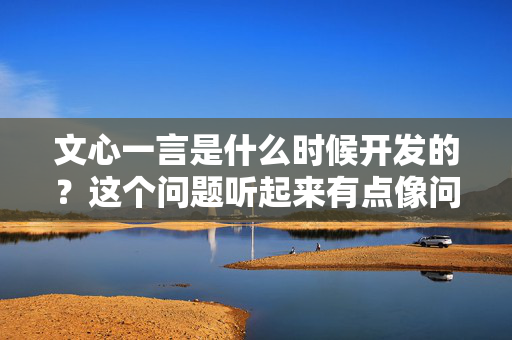 文心一言是什么时候开发的？这个问题听起来有点像问人工智能是什么时候被发明的，不过别担心，文心一言可是中国人工智能领域的重量级产品哦！让我来好好给你讲讲这个未来的智能助手是怎么来的。