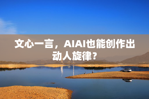 文心一言，AIAI也能创作出动人旋律？