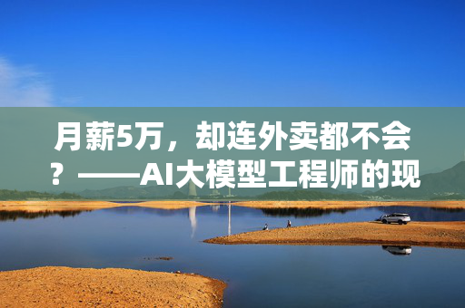 月薪5万，却连外卖都不会？——AI大模型工程师的现状解析