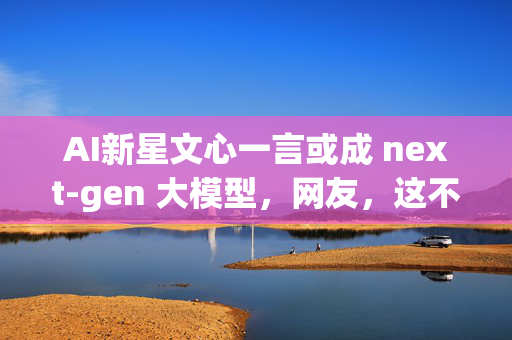 AI新星文心一言或成 next-gen 大模型，网友，这不 funny 吗？