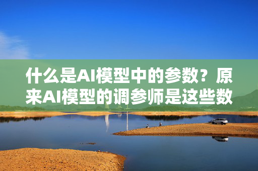 什么是AI模型中的参数？原来AI模型的调参师是这些数字！