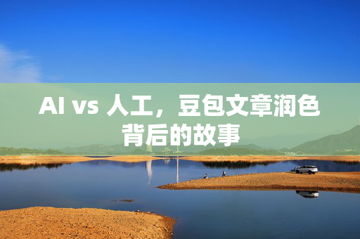 AI vs 人工，豆包文章润色背后的故事