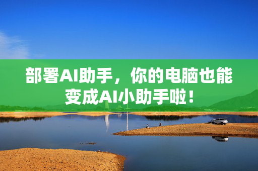 部署AI助手，你的电脑也能变成AI小助手啦！