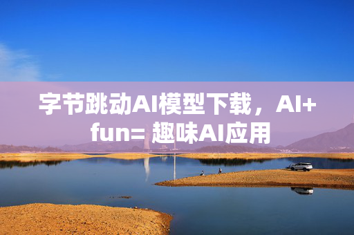 字节跳动AI模型下载，AI+ fun= 趣味AI应用