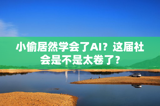 小偷居然学会了AI？这届社会是不是太卷了？