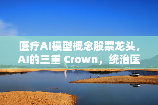 医疗AI模型概念股票龙头，AI的三重 Crown，统治医疗科技