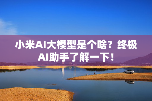 小米AI大模型是个啥？终极AI助手了解一下！