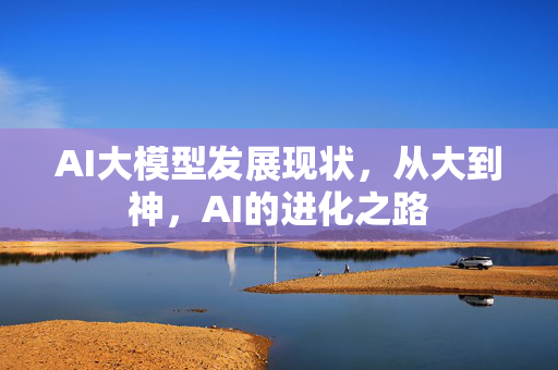 AI大模型发展现状，从大到神，AI的进化之路