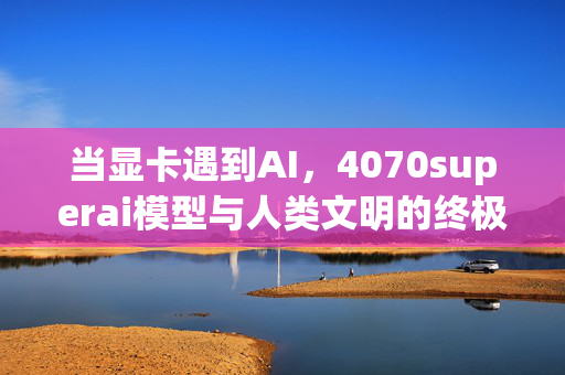 当显卡遇到AI，4070superai模型与人类文明的终极狂欢