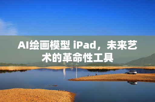 AI绘画模型 iPad，未来艺术的革命性工具