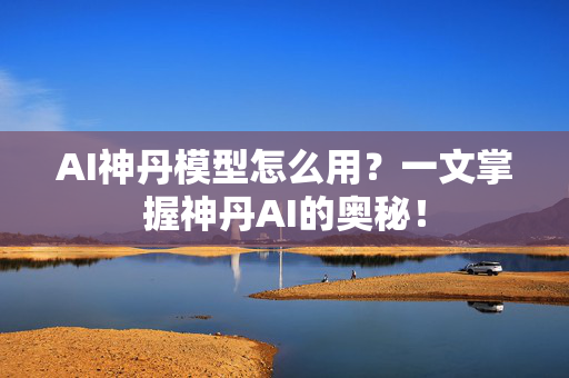 AI神丹模型怎么用？一文掌握神丹AI的奥秘！