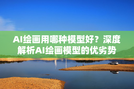 AI绘画用哪种模型好？深度解析AI绘画模型的优劣势