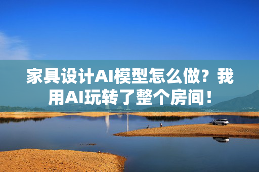 家具设计AI模型怎么做？我用AI玩转了整个房间！