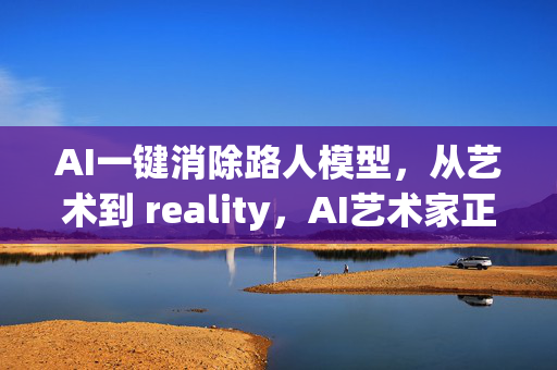 AI一键消除路人模型，从艺术到 reality，AI艺术家正在 redefine our world