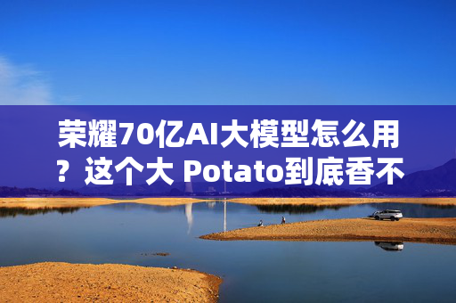 荣耀70亿AI大模型怎么用？这个大 Potato到底香不香？