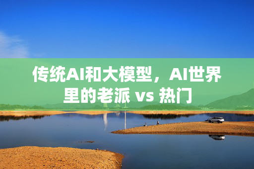 传统AI和大模型，AI世界里的老派 vs 热门