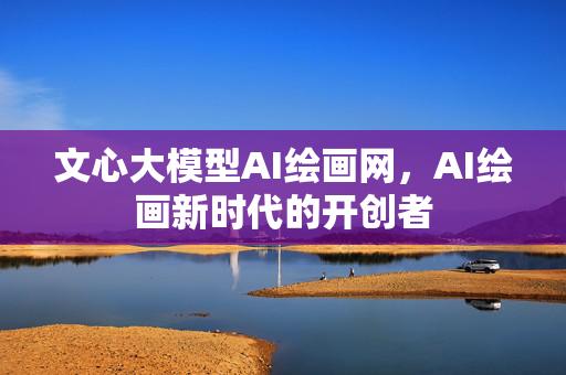 文心大模型AI绘画网，AI绘画新时代的开创者