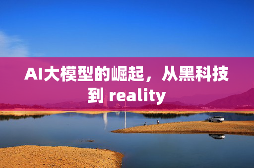 AI大模型的崛起，从黑科技到 reality