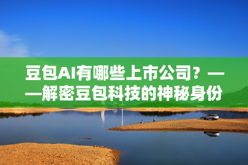 豆包AI有哪些上市公司？——解密豆包科技的神秘身份