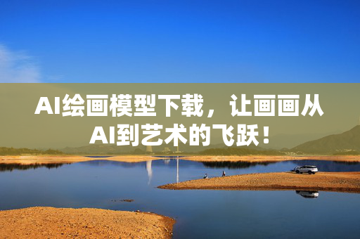 AI绘画模型下载，让画画从AI到艺术的飞跃！