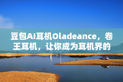 豆包AI耳机Oladeance，卷王耳机，让你成为耳机界的新手