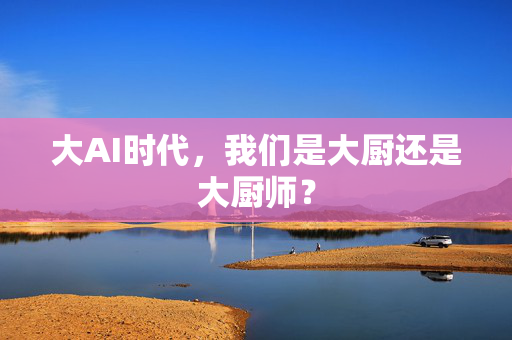 大AI时代，我们是大厨还是大厨师？